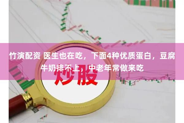 竹演配资 医生也在吃，下面4种优质蛋白，豆腐牛奶排不上，中老年常做来吃