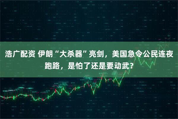 浩广配资 伊朗“大杀器”亮剑，美国急令公民连夜跑路，是怕了还是要动武？